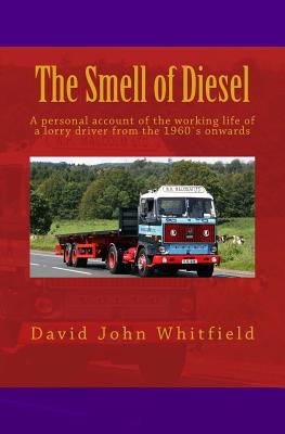 The Smell of Diesel: A personal account of the working life of a lorry driver from the 1960`s onwards - Whitfield, David John