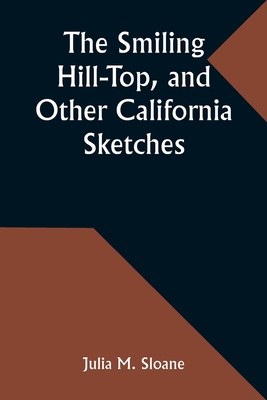 The Smiling Hill-Top, and Other California Sketches - Sloane, Julia M