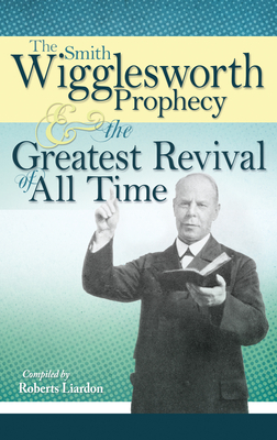 The Smith Wigglesworth Prophecy and the Greatest Revival of All Time - Wigglesworth, Smith, and Liardon, Roberts (Compiled by)