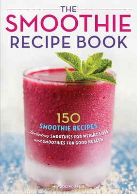The Smoothie Recipe Book: 150 Smoothie Recipes Including Smoothies for Weight Loss and Smoothies for Optimum Health - Callisto Publishing