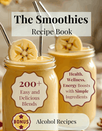 The Smoothies Recipe Book: 200+ Easy and Delicious Blends with 4 Simple Ingredients for Health, Wellness, and Energy Boosts-Plus a Splash of Alcohol for Special Occasions