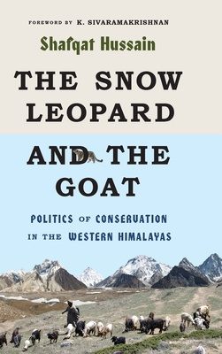 The Snow Leopard and the Goat: Politics of Conservation in the Western Himalayas - Hussain, Shafqat, and Sivaramakrishnan, K (Foreword by)