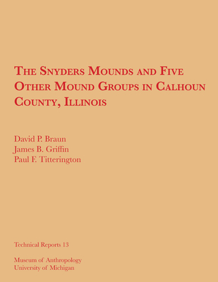 The Snyders Mounds and Five Other Mound Groups in Calhoun County, Illinois: Volume 13 - Braun, David P, and Griffin, James B, and Titterington, Paul F