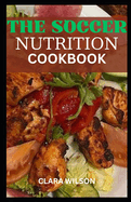 The Soccer Nutrition Cookbook: Elevate Your Game, Sustain Your Passion - A Culinary Guide to Peak Soccer Performance