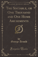 The Sociable, or One Thousand and One Home Amusements (Classic Reprint)