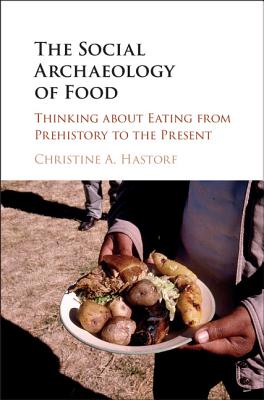 The Social Archaeology of Food: Thinking about Eating from Prehistory to the Present - Hastorf, Christine A