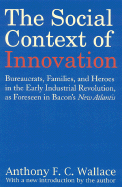 The Social Context of Innovation: Bureaucrats, Families, and Heroes in the Early Industrial Revolution, as Foreseen in Bacon's "New Atlantis" - Wallace, Anthony F C