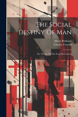 The Social Destiny Of Man: Or, Theory Of The Four Movements - Fourier, Charles, and Brisbane, Albert