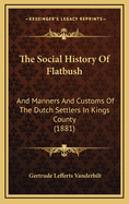 The Social History of Flatbush: And Manners and Customs of the Dutch Settlers in Kings County