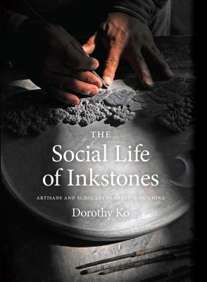 The Social Life of Inkstones: Artisans and Scholars in Early Qing China - Ko, Dorothy