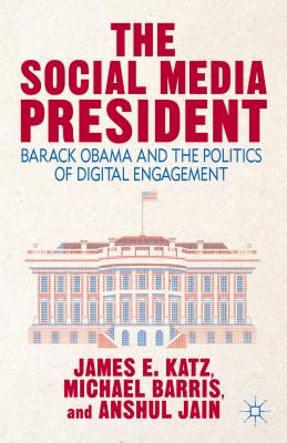 The Social Media President: Barack Obama and the Politics of Digital Engagement - Katz, J, and Barris, M, and Jain, A