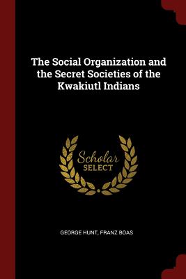 The Social Organization and the Secret Societies of the Kwakiutl Indians - Hunt, George, and Boas, Franz