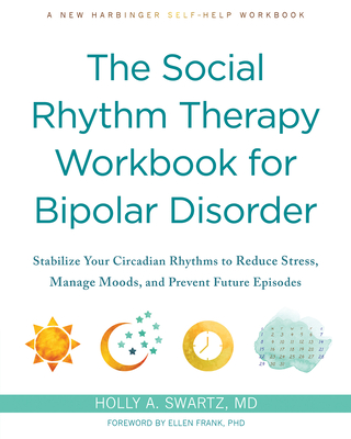 The Social Rhythm Therapy Workbook for Bipolar Disorder: Stabilize Your Circadian Rhythms to Reduce Stress, Manage Moods, and Prevent Future Episodes - Swartz, Holly A, MD, and Frank, Ellen (Foreword by)