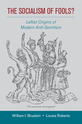 The Socialism of Fools?: Leftist Origins of Modern Anti-Semitism - Brustein, William I., and Roberts, Louisa