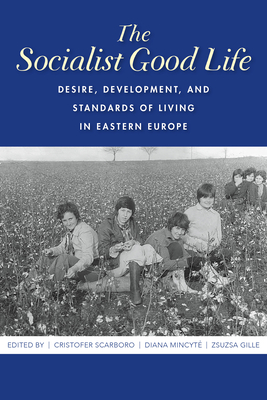 The Socialist Good Life: Desire, Development, and Standards of Living in Eastern Europe - Scarboro, Cristofer (Editor), and Mincyte, Diana (Editor), and Gille, Zsuzsa (Editor)