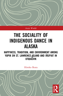 The Sociality of Indigenous Dance in Alaska: Happiness, Tradition, and Environment Among Yupik on St. Lawrence Island and Iupiat in Utqia vik - Ikuta, Hiroko