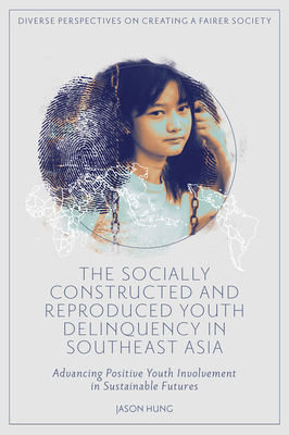 The Socially Constructed and Reproduced Youth Delinquency in Southeast Asia: Advancing Positive Youth Involvement in Sustainable Futures - Hung, Jason