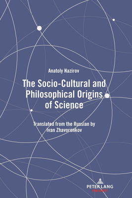 The Socio-Cultural and Philosophical Origins of Science: Translated from the Russian by Ivan Zhavoronkov - Zhavoronkov, Ivan (Translated by), and Nazirov, Anatoly