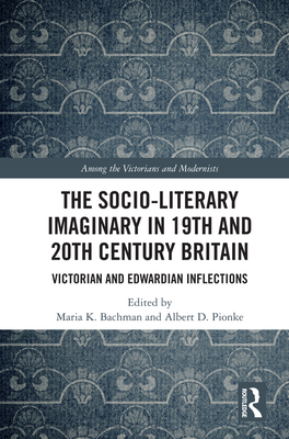 The Socio-Literary Imaginary in 19th and 20th Century Britain: Victorian and Edwardian Inflections - Bachman, Maria (Editor), and Pionke, Albert (Editor)