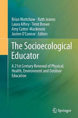 The Socioecological Educator: A 21st Century Renewal of Physical, Health, Environment and Outdoor Education - Wattchow, Brian (Editor), and Jeanes, Ruth (Editor), and Alfrey, Laura (Editor)