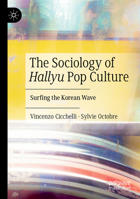 The Sociology of Hallyu Pop Culture: Surfing the Korean Wave - Cicchelli, Vincenzo, and Octobre, Sylvie, and Raillard, Sarah-Louise (Translated by)