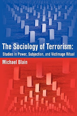 The Sociology of Terrorism: Studies in Power, Subjection, and Victimage Ritual - Blain, Michael