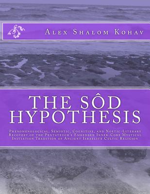 The Sod Hypothesis: Phenomenological, Semiotic, Cognitive, and Noetic-Literary Recovery of the Pentateuch's Embedded Inner-Core Mystical Initiation Tradition of Ancient Israelite Cultic Religion - Kohav, Alex Shalom