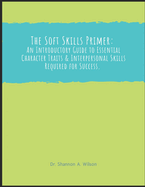 The Soft Skills Primer: An Introductory Guide to Essential Character and Interpersonal Skills