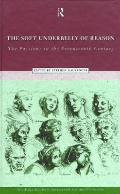 The Soft Underbelly of Reason: The Passions in the Seventeenth Century - Gaukroger, Stephen