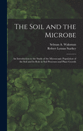 The Soil and the Microbe: An Introduction to the Study of the Microscopic Population of the Soil and Its R?le in Soil Processes and Plant Growth (Classic Reprint)