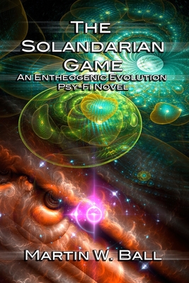 The Solandarian Game: An Entheogenic Evolution Psy-Fi Novel - Ball, Martin W, Dr., PhD