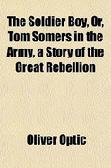 The Soldier Boy, Or, Tom Somers in the Army a Story of the Great Rebellion