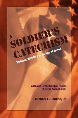 The Soldier's Catechism: Virtuous Warriors in an Age of Terror - Cannon, Michael E