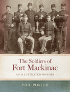 The Soldiers of Fort Mackinac: An Illustrated History
