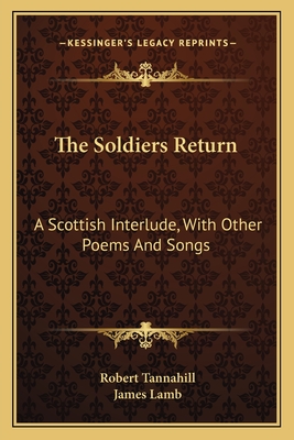 The Soldiers Return: A Scottish Interlude, with Other Poems and Songs - Tannahill, Robert, and Lamb, James (Editor)