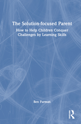 The Solution-focused Parent: How to Help Children Conquer Challenges by Learning Skills - Furman, Ben