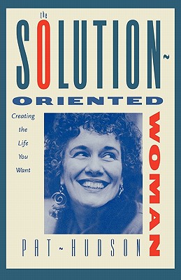 The Solution-Oriented Woman: Creating the Life You Want - Hudson, Patricia O, and O'Hanlon, Patricia Hudson