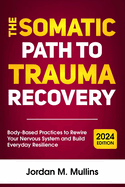 The Somatic Path to Trauma Recovery: Body-Based Practices to Rewire Your Nervous System and Build Everyday Resilience