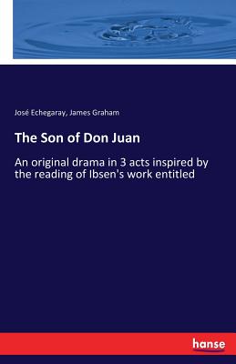 The Son of Don Juan: An original drama in 3 acts inspired by the reading of Ibsen's work entitled - Echegaray, Jos, and Graham, James