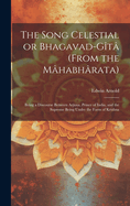 The Song Celestial or Bhagavad-Gi ta  (from the Ma habha rata): Being a Discourse Between Arjuna, Prince of India, and the Supreme Being Under the Form of Krishna