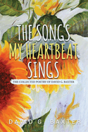 The Songs My Heartbeat Sings: The Collected Poetry of David G. Baxter