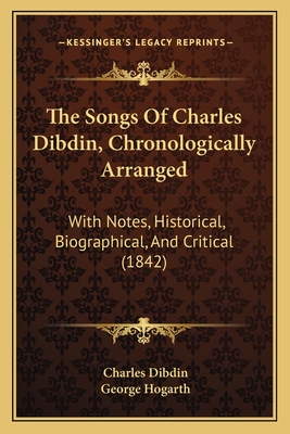 The Songs of Charles Dibdin, Chronologically Arranged: With Notes, Historical, Biographical, and Critical (1842) - Dibdin, Charles, and Hogarth, George