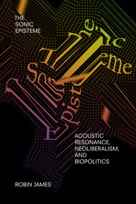 The Sonic Episteme: Acoustic Resonance, Neoliberalism, and Biopolitics - James, Robin