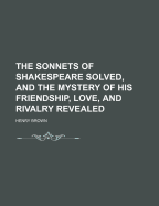 The Sonnets of Shakespeare Solved, and the Mystery of His Friendship, Love, and Rivalry Revealed