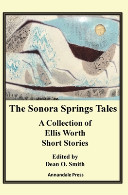 The Sonora Springs Tales: A Collection of Ellis Worth Short Stories - Smith, Dean O (Editor)