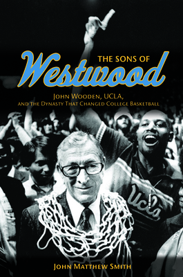 The Sons of Westwood: John Wooden, Ucla, and the Dynasty That Changed College Basketball - Smith, John Matthew