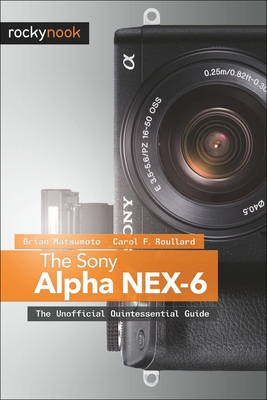 The Sony Alpha NEX-6: The Unofficial Quintessential Guide - Matsumoto, Brian, and Roullard, Carol F