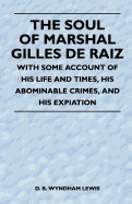 The Soul of Marshal Gilles de Raiz - With Some Account of His Life and Times, His Abominable Crimes, and His Expiation