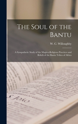 The Soul of the Bantu; a Sympathetic Study of the Magico-religious Practices and Beliefs of the Bantu Tribes of Africa - Willoughby, W C (William Charles) (Creator)