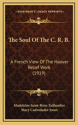 The Soul of the C. R. B.: A French View of the Hoover Relief Work (1919) - Taillandier, Madeleine Saint-Rene, and Jones, Mary Cadwalader (Translated by)